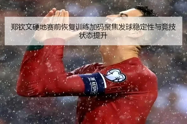 郑钦文硬地赛前恢复训练加码聚焦发球稳定性与竞技状态提升